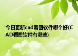 今日更新cad看圖軟件哪個好(CAD看圖軟件有哪些)