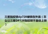 三星指紋鎖dp728被鎖在外面（怎么讓三星DP728指紋鎖不自動(dòng)上鎖）