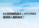 htc怎樣刷機(jī)模式（HTCONEX如何進(jìn)入刷機(jī)模式）