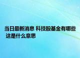 當(dāng)日最新消息 科技股基金有哪些 這是什么意思