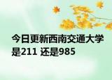 今日更新西南交通大學(xué)是211 還是985
