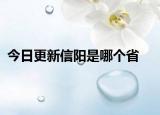 今日更新信陽(yáng)是哪個(gè)省