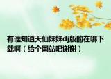 有誰知道天仙妹妹dj版的在哪下載?。ńo個(gè)網(wǎng)站吧謝謝）