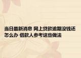 當(dāng)日最新消息 網(wǎng)上貸款逾期沒(méi)錢還怎么辦 借款人參考這些做法