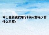 今日更新脫發(fā)哪個(gè)科(頭發(fā)稀少看什么科室)