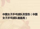 中國女子乒乓球隊(duì)員受傷（中國女子乒乓球隊(duì)誰最高）