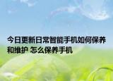 今日更新日常智能手機(jī)如何保養(yǎng)和維護(hù) 怎么保養(yǎng)手機(jī)