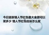 今日更新情人節(jié)紅包最大金額可以發(fā)多少 情人節(jié)紅包應(yīng)該怎么發(fā)