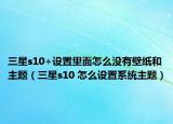 三星s10+設(shè)置里面怎么沒(méi)有壁紙和主題（三星s10 怎么設(shè)置系統(tǒng)主題）