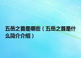 五岳之首是哪些（五岳之首是什么簡(jiǎn)介介紹）