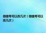 微信號(hào)可以改幾次（微信號(hào)可以改幾次）