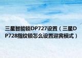 三星智能鎖DP727設(shè)置（三星DP728指紋鎖怎么設(shè)置迎賓模式）