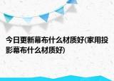 今日更新幕布什么材質(zhì)好(家用投影幕布什么材質(zhì)好)