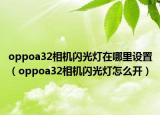 oppoa32相機(jī)閃光燈在哪里設(shè)置（oppoa32相機(jī)閃光燈怎么開）