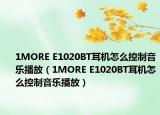 1MORE E1020BT耳機(jī)怎么控制音樂(lè)播放（1MORE E1020BT耳機(jī)怎么控制音樂(lè)播放）