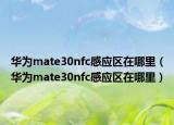 華為mate30nfc感應區(qū)在哪里（華為mate30nfc感應區(qū)在哪里）