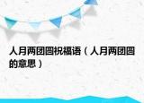 人月兩團(tuán)圓祝福語（人月兩團(tuán)圓的意思）