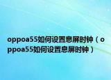 oppoa55如何設(shè)置息屏?xí)r鐘（oppoa55如何設(shè)置息屏?xí)r鐘）