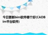 今日更新bim軟件哪個好(CADBim平臺軟件)