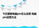今日更新電腦pin怎么設(shè)置 電腦pin設(shè)置方法
