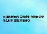 當日最新消息 公積金封存提取需要什么材料 提取需要多久