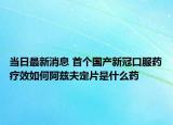 當(dāng)日最新消息 首個(gè)國(guó)產(chǎn)新冠口服藥療效如何阿茲夫定片是什么藥