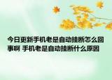 今日更新手機(jī)老是自動掛斷怎么回事啊 手機(jī)老是自動掛斷什么原因