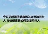 今日更新微信健康碼怎么添加同行人 微信健康碼如何添加同行人