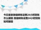 今日更新微信轉(zhuǎn)賬設(shè)置24小時(shí)到賬怎么撤回 微信轉(zhuǎn)賬設(shè)置24小時(shí)到賬如何撤回