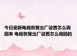 今日更新電視恢復(fù)出廠設(shè)置怎么調(diào)回來(lái) 電視恢復(fù)出廠設(shè)置怎么調(diào)回的