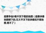 魔獸爭霸3看不到下載的地圖（魔獸錄像地圖哪下的,在太平洋下的錄像找不著地圖,看不了）