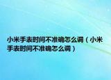 小米手表時(shí)間不準(zhǔn)確怎么調(diào)（小米手表時(shí)間不準(zhǔn)確怎么調(diào)）