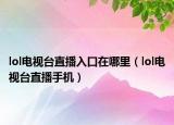lol電視臺直播入口在哪里（lol電視臺直播手機(jī)）