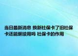 當日最新消息 換新社?？伺f社保卡還能繼續(xù)用嗎 社?？ǖ淖饔? /></span></a>
                        <h2><a href=