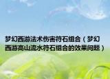 夢(mèng)幻西游法術(shù)傷害符石組合（夢(mèng)幻西游高山流水符石組合的效果問(wèn)題）