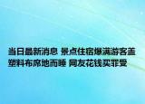 當(dāng)日最新消息 景點(diǎn)住宿爆滿游客蓋塑料布席地而睡 網(wǎng)友花錢買罪受