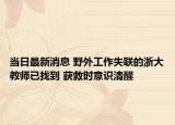 當(dāng)日最新消息 野外工作失聯(lián)的浙大教師已找到 獲救時意識清醒