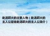 赴湯蹈火的主要人物（赴湯蹈火的主人公是誰赴湯蹈火的主人公簡介）