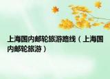 上海國內(nèi)郵輪旅游路線（上海國內(nèi)郵輪旅游）