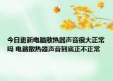 今日更新電腦散熱器聲音很大正常嗎 電腦散熱器聲音到底正不正常