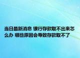當日最新消息 銀行存款取不出來怎么辦 哪些原因會導(dǎo)致存款取不了