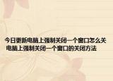 今日更新電腦上強(qiáng)制關(guān)閉一個(gè)窗口怎么關(guān) 電腦上強(qiáng)制關(guān)閉一個(gè)窗口的關(guān)閉方法