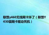 聯(lián)想y460無線網(wǎng)卡壞了（聯(lián)想Y430裝網(wǎng)卡驅(qū)動死機）
