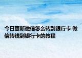 今日更新微信怎么轉(zhuǎn)到銀行卡 微信轉(zhuǎn)錢到銀行卡的教程