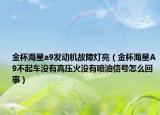 金杯海星a9發(fā)動機故障燈亮（金杯海星A9不起車沒有高壓火沒有噴油信號怎么回事）