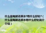 什么是電解還原水?有什么好處?（什么是電解還原水有什么好處簡(jiǎn)介介紹）