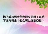 地下城與勇士角色能交易嗎（在地下城與勇士中怎么可以強(qiáng)制交易）