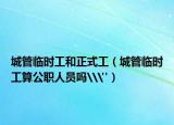 城管臨時工和正式工（城管臨時工算公職人員嗎\