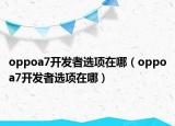 oppoa7開(kāi)發(fā)者選項(xiàng)在哪（oppoa7開(kāi)發(fā)者選項(xiàng)在哪）