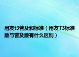 用友t3普及和標(biāo)準(zhǔn)（用友T3標(biāo)準(zhǔn)版與普及版有什么區(qū)別）